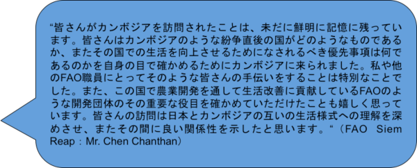 “F񂪃J{WAK₳ꂽƂ́AɑNɋLɎcĂ܂BF̓J{WÂ悤ȕ̍ǂ̂悤Ȃ̂ł邩A܂̍ł̐コ邽߂ɂȂׂD掖͉ł̂M̖ڂŊm߂邽߂ɃJ{WAɗ܂B⑼FAOEɂƂĂ̂悤ȊF̎`邱Ƃ͓ʂȂƂłB܂A̍Ŕ_ƊJʂĐPɍvĂFAÔ悤ȊJĉ̂̏dvȖڂm߂ĒƂvĂ܂BF̖K͓{ƃJ{WǍ݂̐lւ̗[߂A܂̊Ԃɗǂ֌WƎv܂B“iFAO Siem ReapFMr. Chen Chanthanj